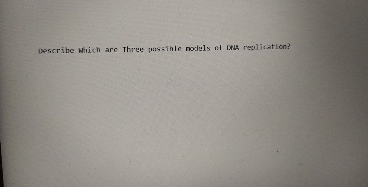 Describe which are Three possible models of DNA replication?