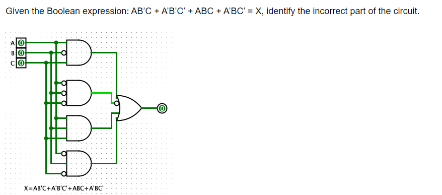 Given the Boolean expression: AB'C + A'B'C' + ABC + A'BC' = X, identify the incorrect part of the circuit.
AO
BO
X=AB'C+A'B'C'+ABC+A'BC'
