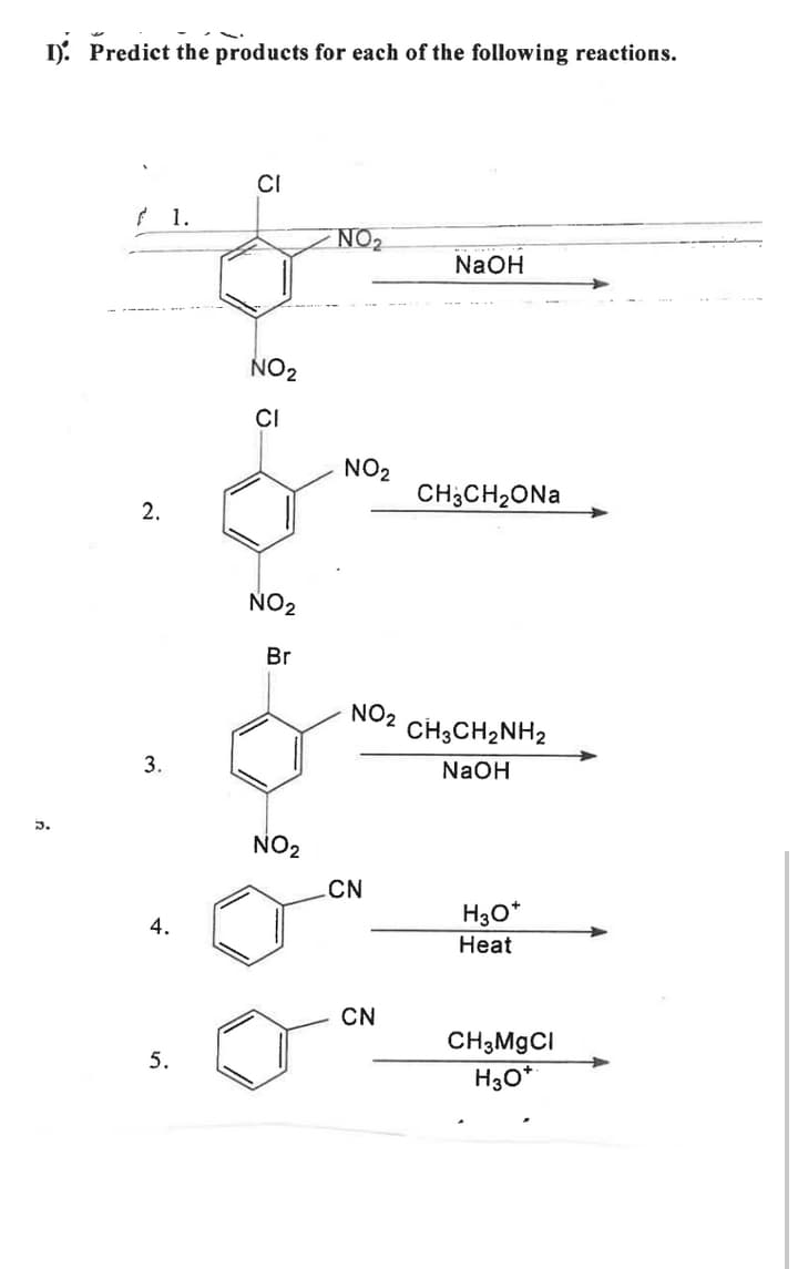 I). Predict the products for each of the following reactions.
CI
1.
NO2
NaOH
NO2
CI
NO2
CH3CH2ONA
NO2
Br
NO2
CH;CH2NH2
3.
NaOH
3.
NO2
CN
H30*
Heat
4.
CN
CH3M9CI
H30*
5.
2.
