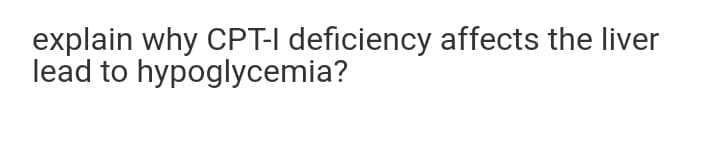 explain why CPT-I deficiency affects the liver
lead to hypoglycemia?
