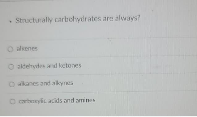 Structurally carbohydrates are always?
O alkenes
O aldehydes and ketones
O alkanes and alkynes
O carboxylic acids and amines
