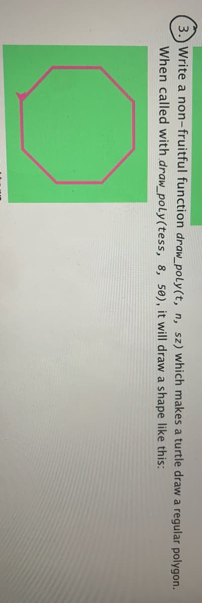 3.) Write a non-fruitful function draw_poly(t, n, sz) which makes a turtle draw a regular polygon.
When called with draw_poly(tess, 8, 50), it will draw a shape like this:
