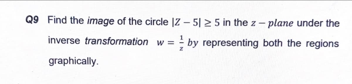 Q9 Find the image of the circle |Z – 5| 2 5 in the z - plane under the
inverse transformation w =
by representing both the regions
graphically.
