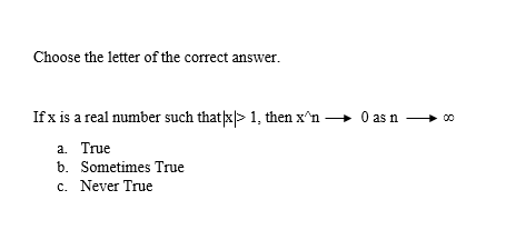 Choose the letter of the correct answer.
If x is a real number such that|x> 1, then x^n → 0 as n
a.
True
b. Sometimes True
c. Never True
8
00