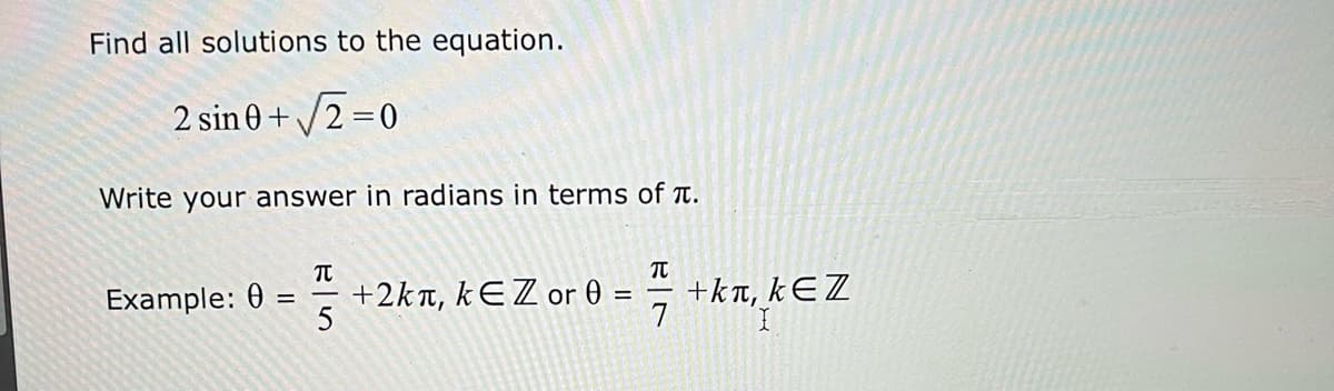 Find all solutions to the equation.
2 sin 0 +/2 =0
Write your answer in radians in terms of t.
+2kn, kEZ or 0 =
5
+kt, kEZ
7
Example: 0
