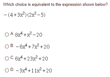 Which choice is equivalent to the expression shown below?
- (4+3x?) (2x² – 5)
O A. 8x4+x2 – 20
O B. - 6x4+7x2 +20
OC.6x4 +23x? +20
O D. - 3x4+11x?² +20
