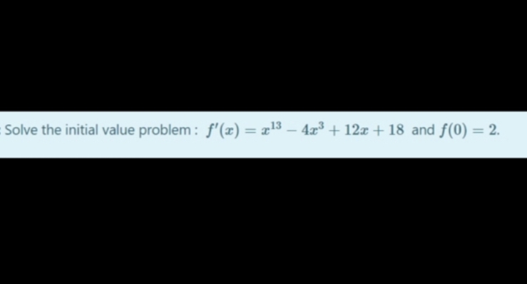 Solve the initial value problem : f'(x) = x13 – 4x³ + 12x + 18 and f(0) = 2.
%3D
%3D
