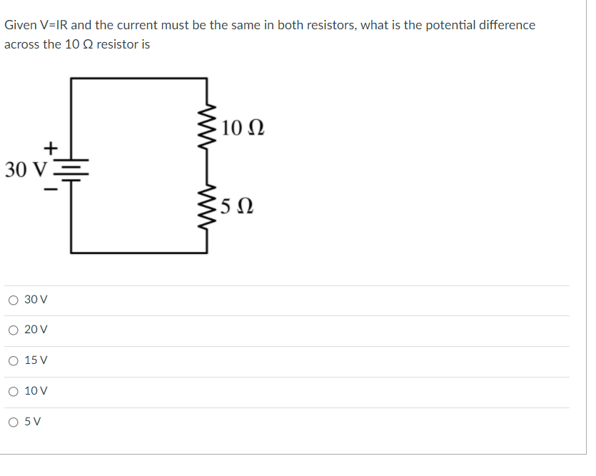 Given V=IR and the current must be the same in both resistors, what is the potential difference
across the 10 Q resistor is
10 N
+
30 V
5Ω
O 30 V
O 20 V
O 15 V
O 10 V
O 5V
