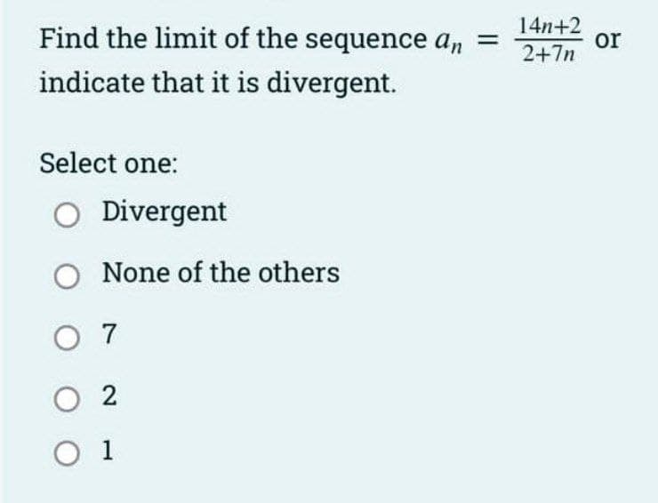 Find the limit of the sequence an =
14n+2
or
2+7n
indicate that it is divergent.
Select one:
O Divergent
O None of the others
O 7
O 2
O 1
