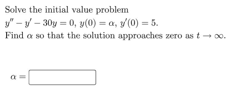Solve the initial value problem
y" - y' - 30y = 0, y(0) = a, y'(0) = 5.
Find a so that the solution approaches zero as t → ∞.
a