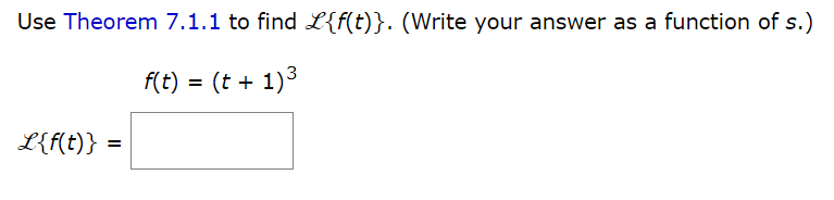 Use Theorem 7.1.1 to find L{f(t)}. (Write your answer as a function of s.)
f(t) = (t + 1)³
L{f(t)}
=