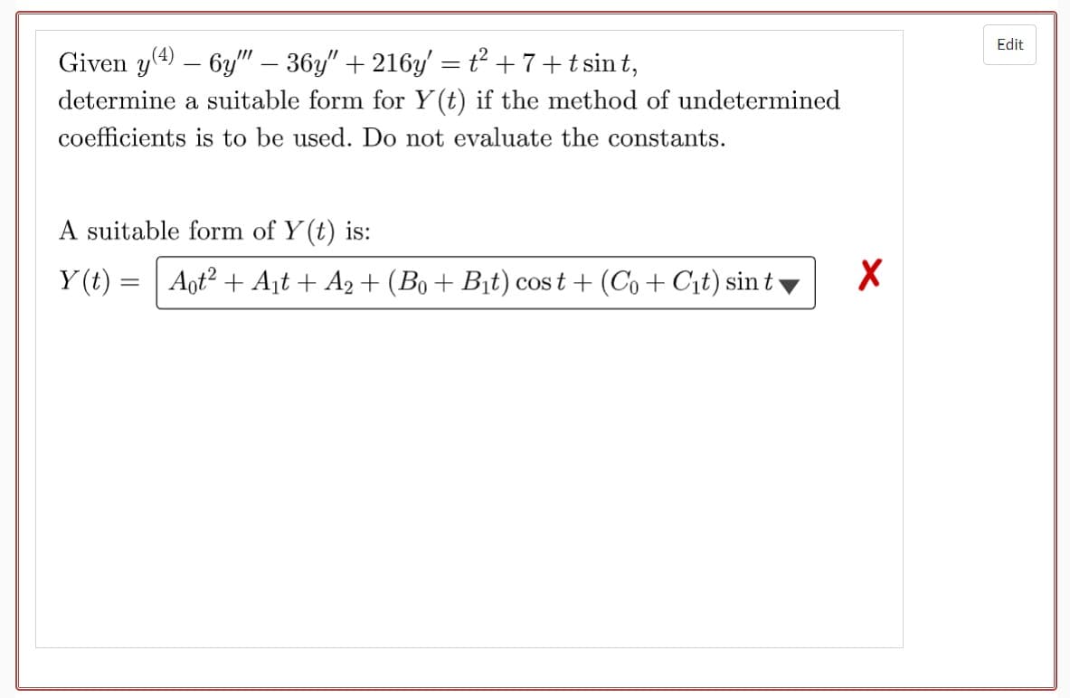 Given y(4) — 6y"" – 36y″ + 216y' = t² +7 + t sint,
-
determine a suitable form for Y(t) if the method of undetermined
coefficients is to be used. Do not evaluate the constants.
A suitable form of y(t) is:
Y(t) = Aot² + A₁t + A2 + (B0+ B₁t) cost+ (Co + C₁t) sin t
X
Edit
