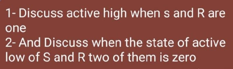 1- Discuss active high when s and R are
one
2- And Discuss when the state of active
low of S and R two of them is zero
