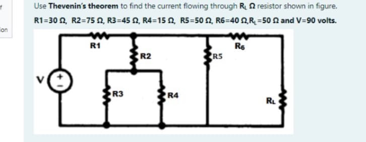 Use Thevenin's theorem to find the current flowing through R 2 resistor shown in figure.
R1=30 2, R2=75 2, R3=45 N, R4=15 Q, R5=50 2, R6=40 NR =50 2 and V=90 volts.
on
R1
R6
R2
R5
V
R3
R4
RL
