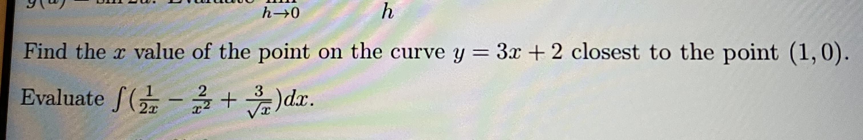 Find the r value of the point on the curve y = 3x + 2 closest to the point (1,0).
Evaluate /(-글 + )dr.
3
2x
