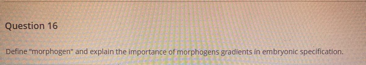Question 16
Define "morphogen" and explain the importance of morphogens gradients in embryonic specification.
