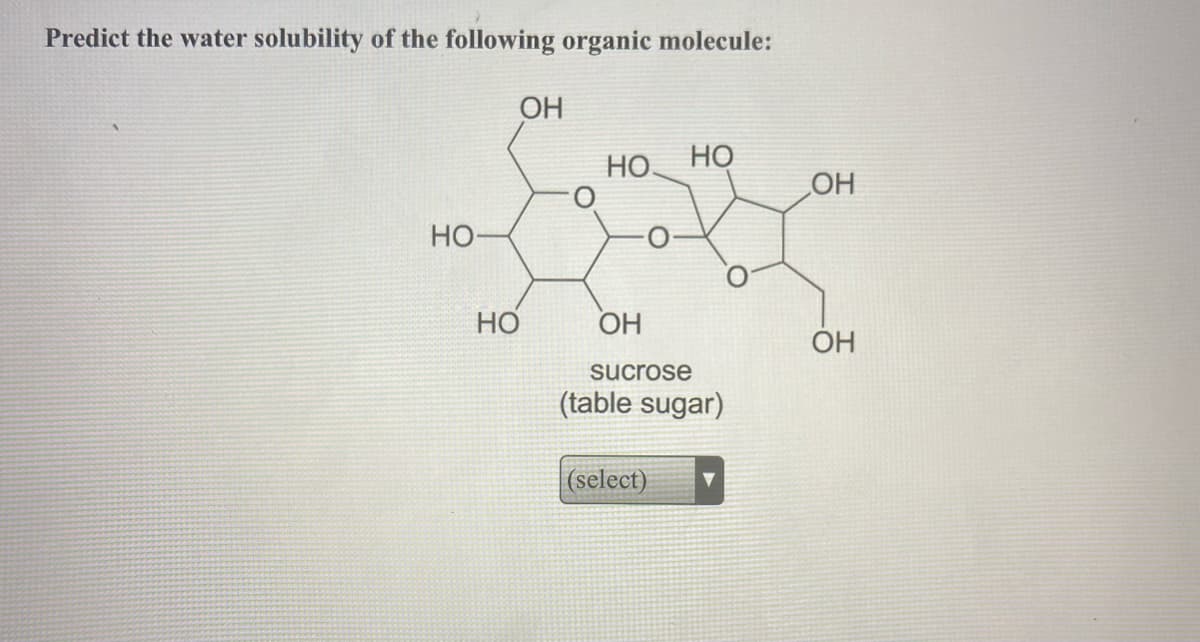 Predict the water solubility of the following organic molecule:
OH
НО.
HO
OH
Но
Но
OH
OH
sucrose
(table sugar)
|(select)
