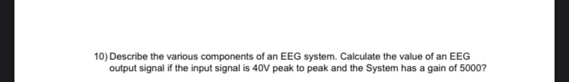 10) Describe the various components of an EEG system. Calculate the value of an EEG
output signal if the input signal is 40V peak to peak and the System has a gain of 5000?
