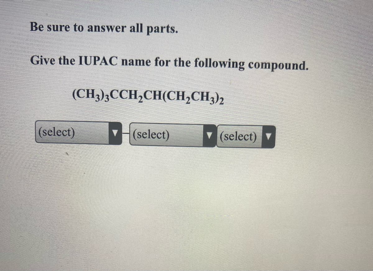 Be sure to answer all parts.
Give the IUPAC name for the following compound.
(CH3);CCH,CH(CH,CH3),
(select)
(select)
(select)
