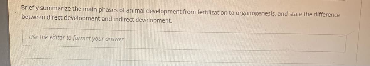 Briefly summarize the main phases of animal development from fertilization to organogenesis, and state the difference
between direct development and indirect development.
Use the editor to format your answer
