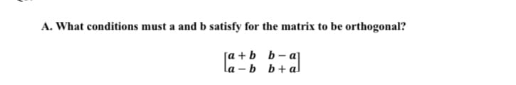 A. What conditions must a and b satisfy for the matrix to be orthogonal?
[а + b b- aj
la – b b+al
