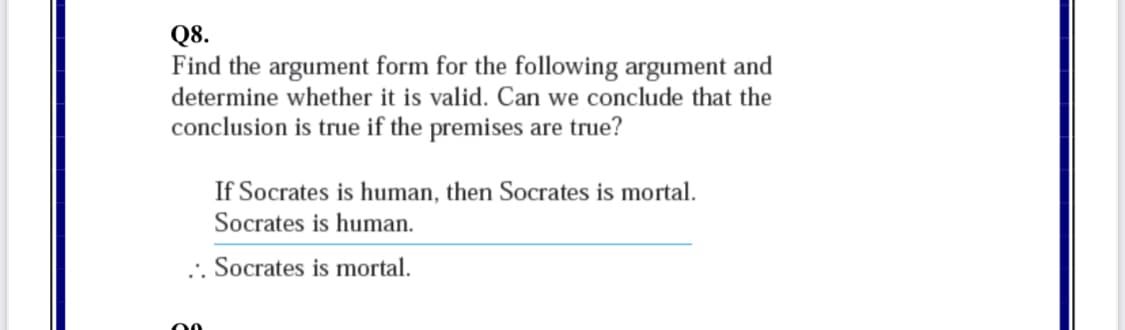 Q8.
Find the argument form for the following argument and
determine whether it is valid. Can we conclude that the
conclusion is true if the premises are true?
If Socrates is human, then Socrates is mortal.
Socrates is human.
.. Socrates is mortal.
00

