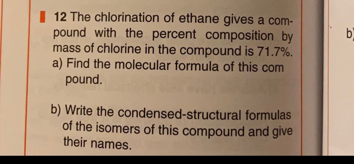 12 The chlorination of ethane gives a com-
pound with the percent composition by
mass of chlorine in the compound is 71.7%.
a) Find the molecular formula of this com
pound.
b)
b) Write the condensed-structural formulas
of the isomers of this compound and give
their names.
