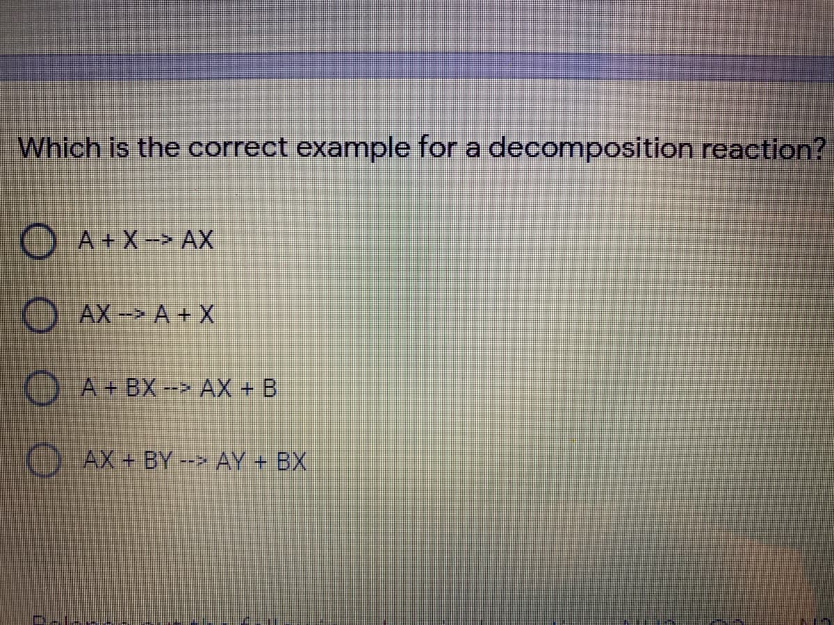 Which is the correct example for a decomposition reaction?
A +X-> AX
AX-> A + X
A + BX --> AX + B
O AX + BY -> AY + BX
