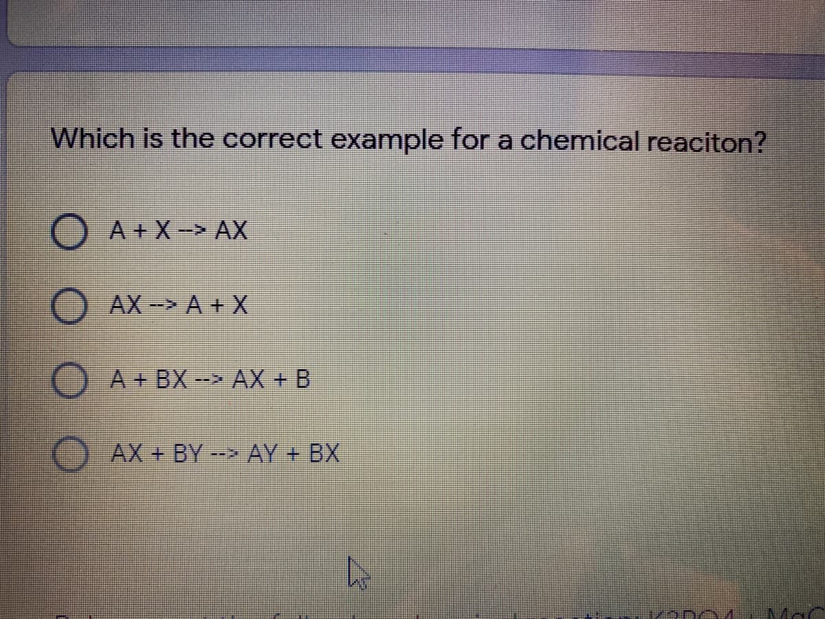 Which is the correct example for a chemical reaciton?
A+X-> AX
OAX- A + X
OA+ BX-> AX + B
AX+ BY -- AY + BX
