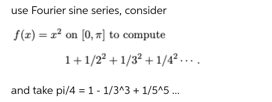 use Fourier sine series, consider
f (x) = x² on [0, 7] to compute
1+1/22 + 1/32 + 1/4?...
and take pi/4 = 1 - 1/3^3 + 1/5^5 ...
