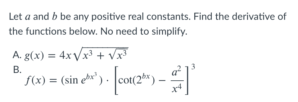 Let a and b be any positive real constants. Find the derivative of
the functions below. No need to simplify.
A. g(x) = 4x\x³ + Vx³
В.
a
3
S(x) = (sin e*') . cot(2e)
x4
