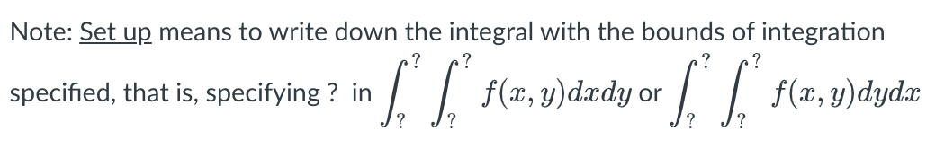 Note: Set up means to write down the integral with the bounds of integration
.?
?
1 f(x, y)dædy or
I I f(x, y)dydx
specified, that is, specifying ? in

