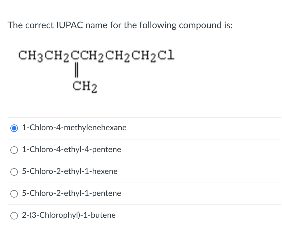 The correct IUPAC name for the following compound is:
CH3CH2CCH2CH2CH2C1
CH2
1-Chloro-4-methylenehexane
1-Chloro-4-ethyl-4-pentene
5-Chloro-2-ethyl-1-hexene
5-Chloro-2-ethyl-1-pentene
2-(3-Chlorophyl)-1-butene
