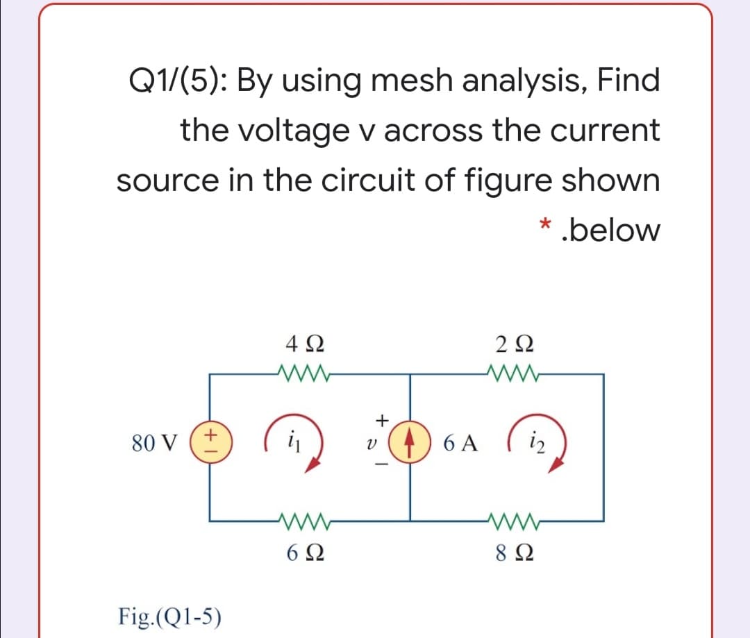 Q1/(5): By using mesh analysis, Find
the voltage v across the current
source in the circuit of figure shown
* .below
4Ω
2Ω
+
80 V
6 A
iz
6Ω
8 Ω
Fig.(Q1-5)
