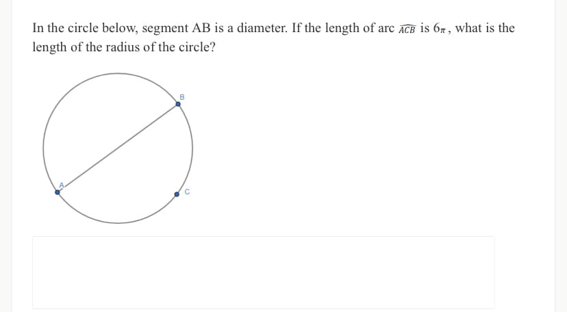 In the circle below, segment AB is a diameter. If the length of arc ACB is 6n , what is the
length of the radius of the circle?

