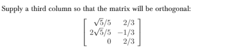 Supply a third column so that the matrix will be orthogonal:
V5/5 2/3
2/5/5 –1/3
2/3

