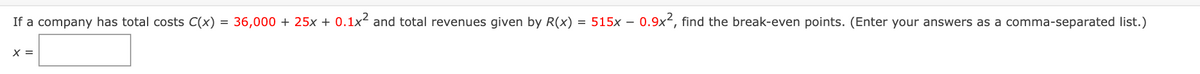 If a company has total costs C(x) = 36,000 + 25x + 0.1x² and total revenues given by R(x) = 515x - 0.9x2, find the break-even points. (Enter your answers as a comma-separated list.)
X =