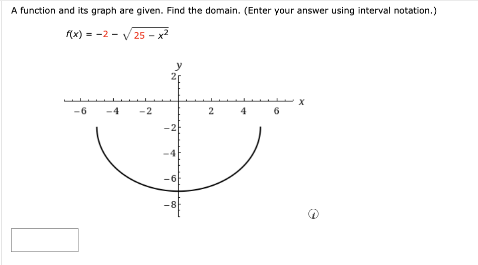 A function and its graph are given. Find the domain. (Enter your answer using interval notation.)
f(x) = -2 - V 25 – x2
y
2
- 6
-4
-2
2
4 6
-2
-4
-6
-8

