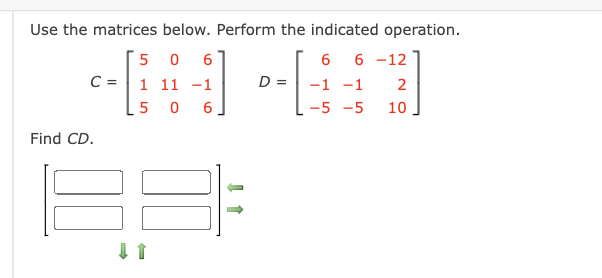 Use the matrices below. Perform the indicated operation.
50 6
6 6 -12
c = [₁
C = 1 11 -1
D =
2
5
6
10
Find CD.
-1 -1
-5 -5