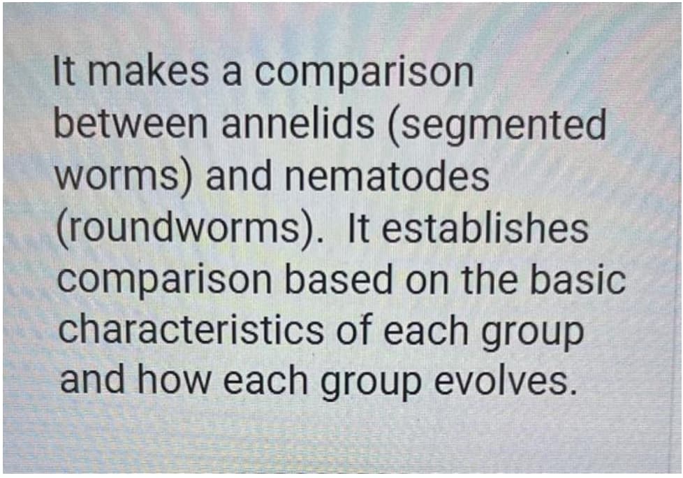 It makes a comparison
between annelids (segmented
worms) and nematodes
(roundworms). It establishes
comparison based on the basic
characteristics of each group
and how each group evolves.
