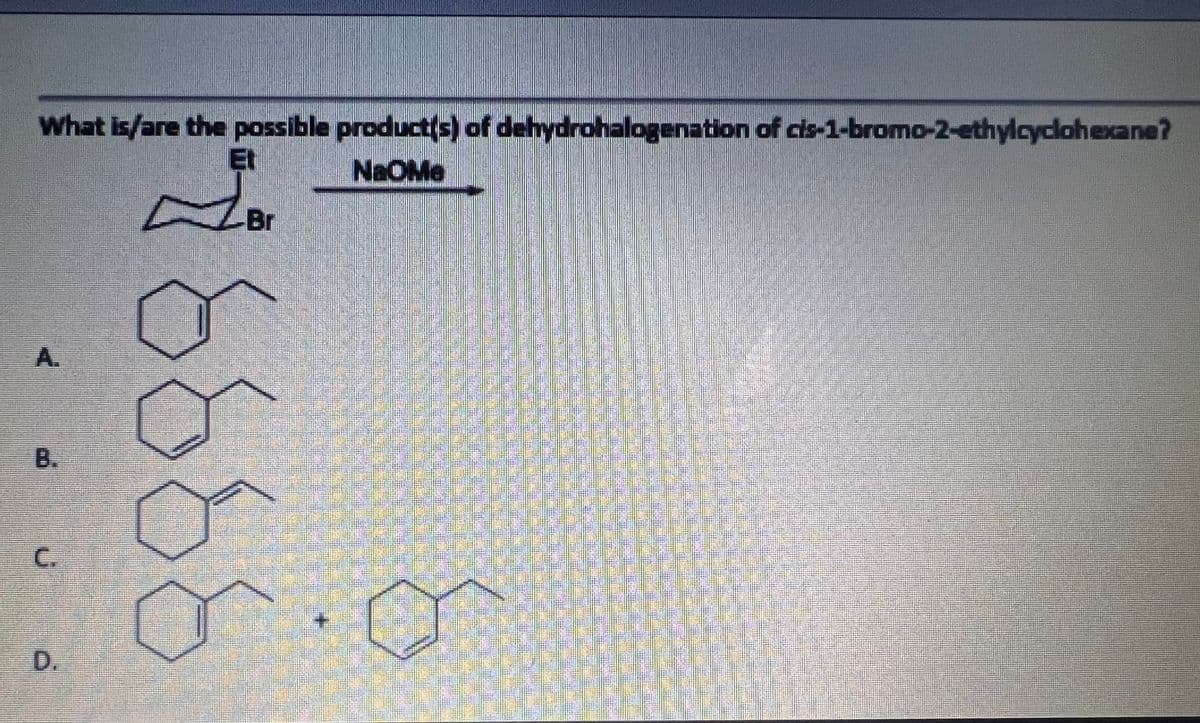 What is/are the possible product(s) of dehydrohalogenation of cis-1-bromo-2-ethylcyclahexane?
Et
NaOMe
Br
A.
B.
D.
