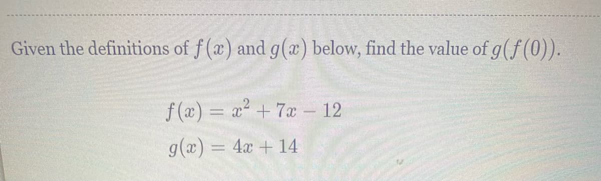 Given the definitions of f (x) and g(a) below, find the value of g(f (0)).
f (x) = x² + 7x - 12
g(x) = 4x + 14
