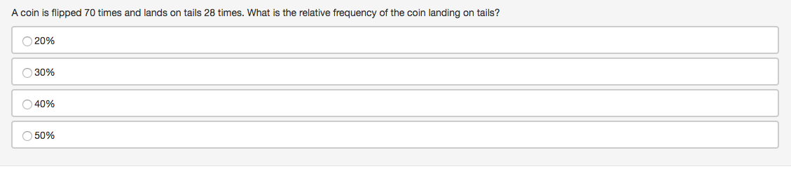 A coin is flipped 70 times and lands on tails 28 times. What is the relative frequency of the coin landing on tails?
20%
30%
O 40%
O 50%
