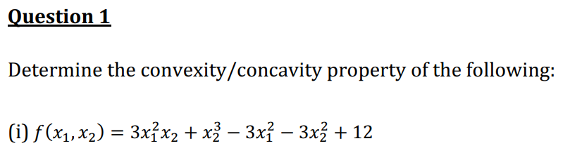Question 1
Determine the convexity/concavity property of the following:
(i) f (x1, x2) = 3x?x2 + x² – 3xỉ – 3xž + 12
