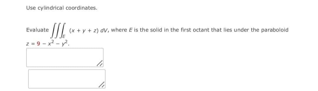 Use cylindrical coordinates.
Evaluate
(x + y + z) dV, where E is the solid in the first octant that lies under the paraboloid
z = 9 - x2 - y2.
