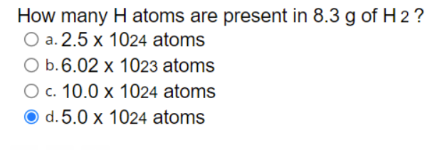 How many H atoms are present in 8.3 g of H 2 ?
O a. 2.5 x 1024 atoms
O b.6.02 x 1023 atoms
O c. 10.0 x 1024 atoms
O d. 5.0 x 1024 atoms
