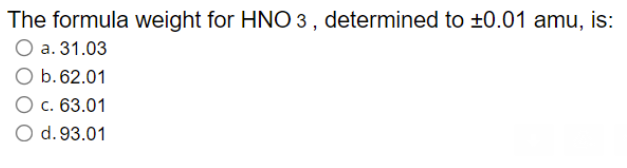 The formula weight for HNO 3 , determined to ±0.01 amu, is:
O a. 31.03
b. 62.01
O c. 63.01
O d. 93.01
