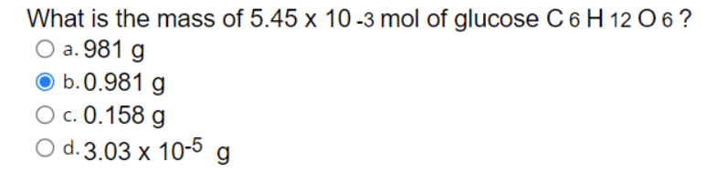 What is the mass of 5.45 x 10 -3 mol of glucose C 6 H 12 O 6 ?
O a. 981 g
O b.0.981 g
O c. 0.158 g
O d.3.03 x 10-5 g
