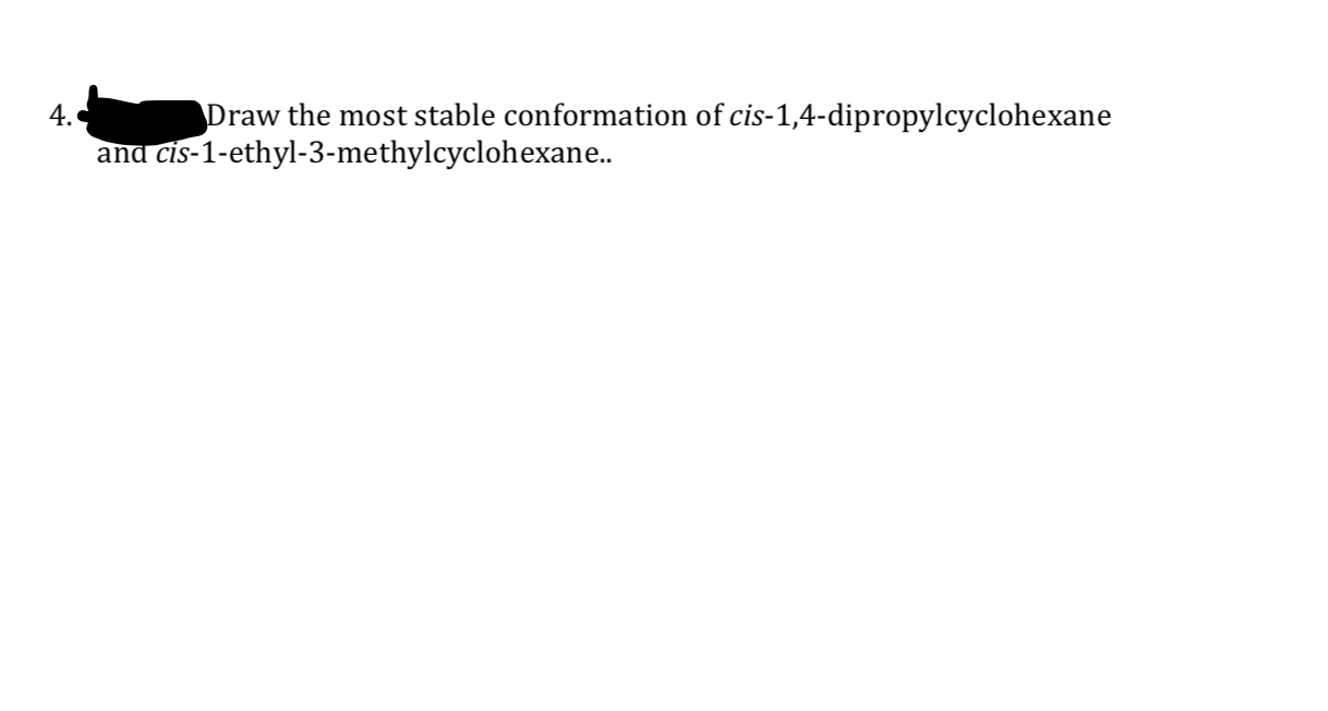 4.
Draw the most stable conformation of cis-1,4-dipropylcyclohexane
and cis-1-ethyl-3-methylcyclohexane..
