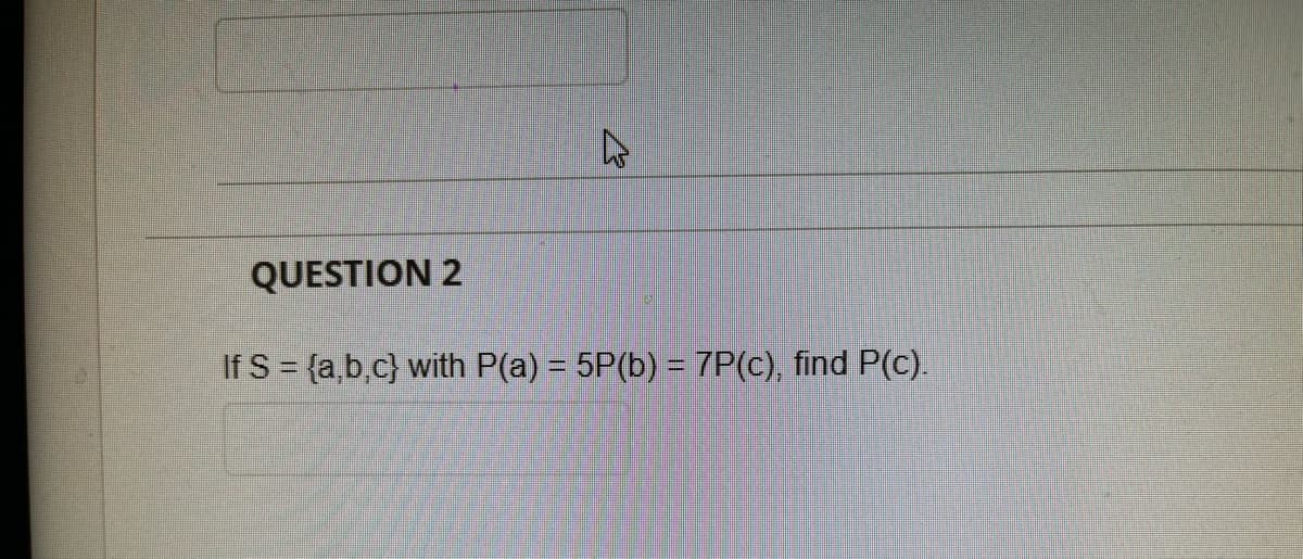 QUESTION 2
If S = {a,b.c} with P(a) = 5P(b) = 7P(c), find P(c).
